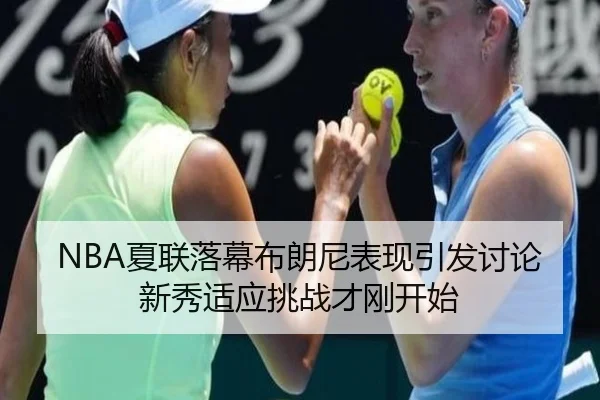 NBA夏联落幕布朗尼表现引发讨论 新秀适应挑战才刚开始
